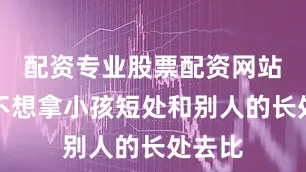 配资专业股票配资网站自己不想拿小孩短处和别人的长处去比