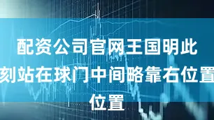配资公司官网王国明此刻站在球门中间略靠右位置