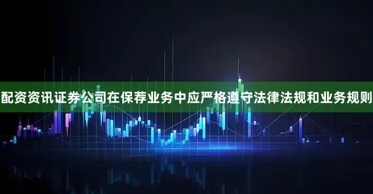 配资资讯证券公司在保荐业务中应严格遵守法律法规和业务规则