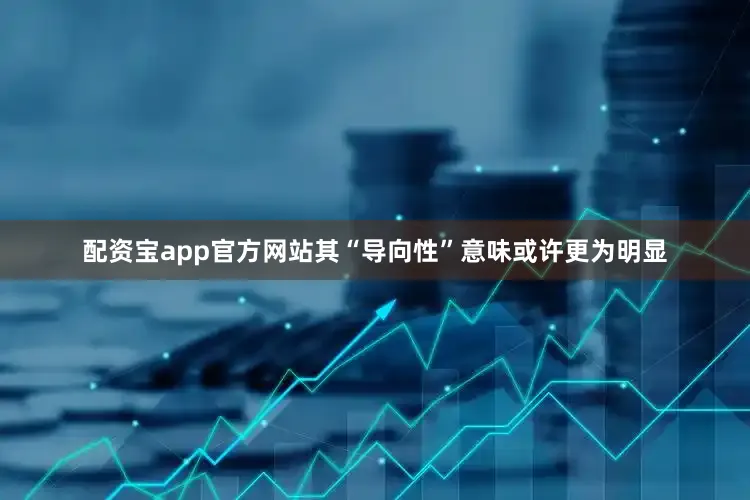 配资宝app官方网站其“导向性”意味或许更为明显