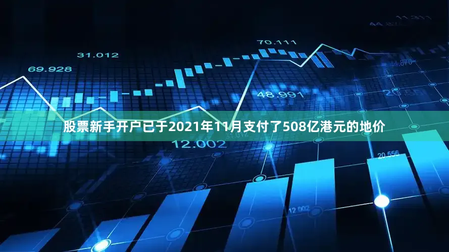 股票新手开户已于2021年11月支付了　　508亿港元的地价