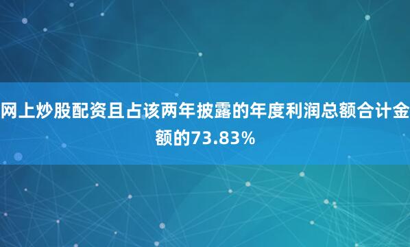网上炒股配资且占该两年披露的年度利润总额合计金额的73.83%