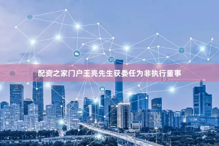配资之家门户王亮先生获委任为非执行董事
