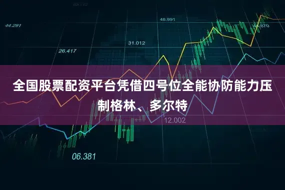 全国股票配资平台凭借四号位全能协防能力压制格林、多尔特