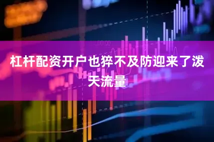 杠杆配资开户也猝不及防迎来了泼天流量