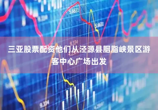 三亚股票配资他们从泾源县胭脂峡景区游客中心广场出发