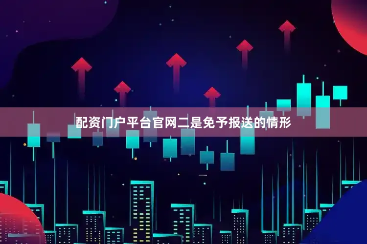 配资门户平台官网　　二是免予报送的情形