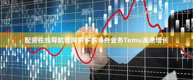配资在线导航官网拼多多海外业务Temu高速增长