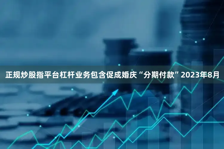 正规炒股指平台杠杆　　业务包含促成婚庆“分期付款”　　2023年8月