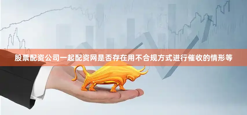 股票配资公司一起配资网是否存在用不合规方式进行催收的情形等
