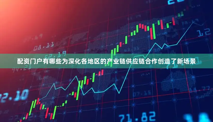 配资门户有哪些为深化各地区的产业链供应链合作创造了新场景