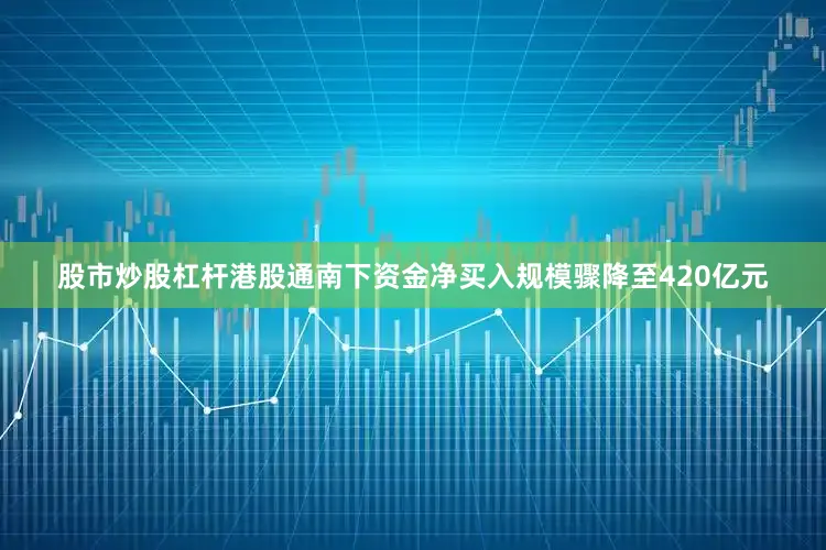 股市炒股杠杆港股通南下资金净买入规模骤降至420亿元