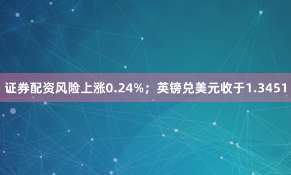 证券配资风险上涨0.24%；英镑兑美元收于1.3451