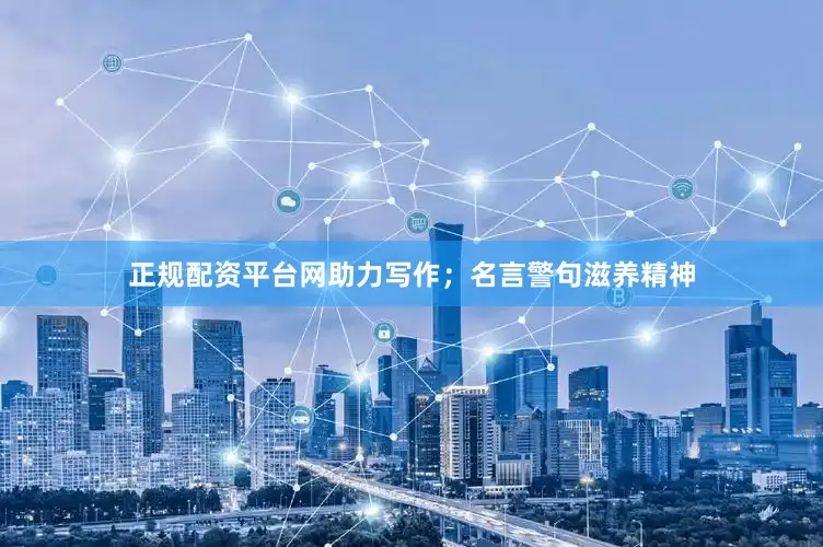 正规配资平台网助力写作；名言警句滋养精神