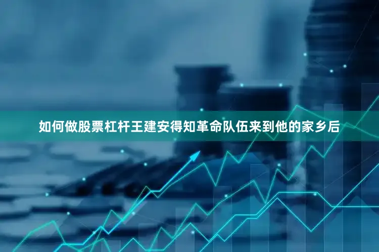 如何做股票杠杆王建安得知革命队伍来到他的家乡后