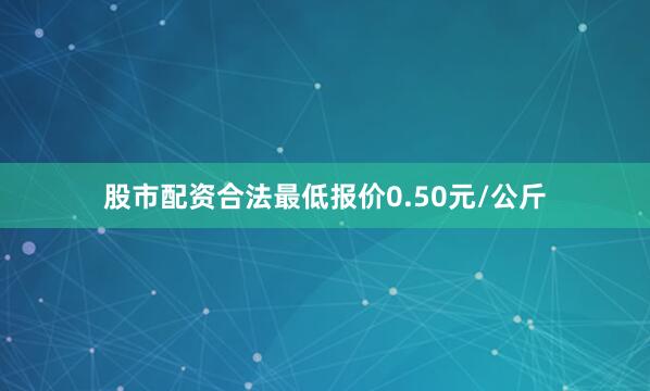 股市配资合法最低报价0.50元/公斤