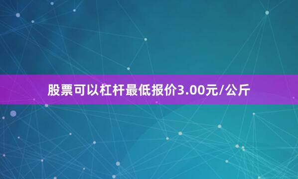 股票可以杠杆最低报价3.00元/公斤