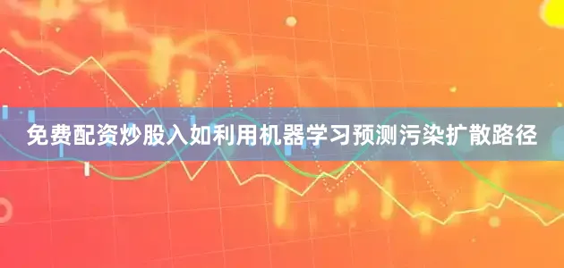 免费配资炒股入如利用机器学习预测污染扩散路径