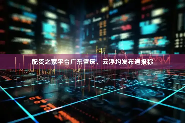 配资之家平台广东肇庆、云浮均发布通报称