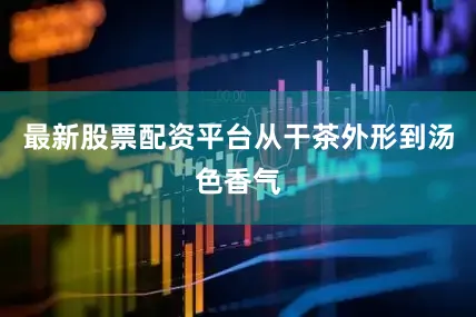 最新股票配资平台从干茶外形到汤色香气