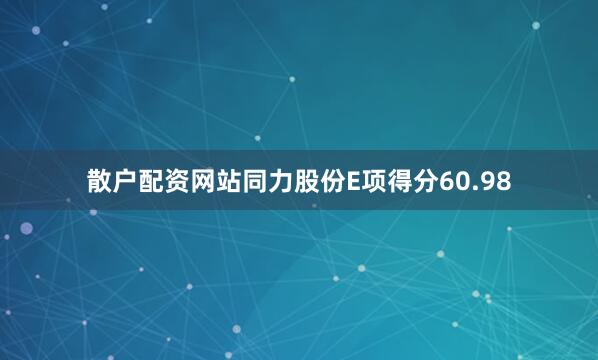 散户配资网站同力股份E项得分60.98