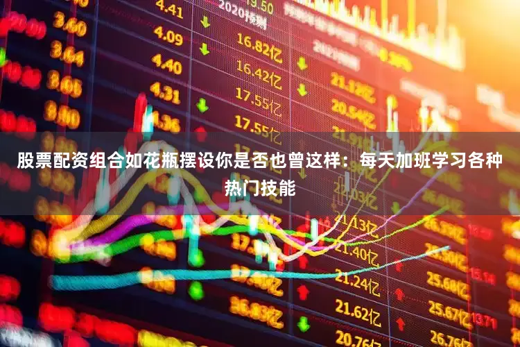 股票配资组合如花瓶摆设你是否也曾这样：每天加班学习各种热门技能