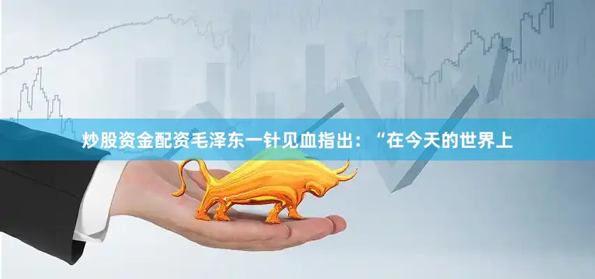 炒股资金配资毛泽东一针见血指出：“在今天的世界上