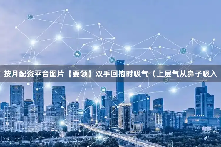 按月配资平台图片【要领】双手回抱时吸气（上层气从鼻子吸入