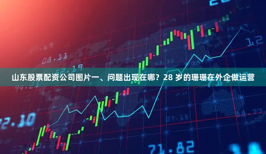 山东股票配资公司图片一、问题出现在哪？28 岁的珊珊在外企做运营