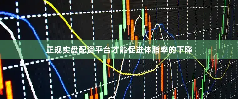 正规实盘配资平台才能促进体脂率的下降