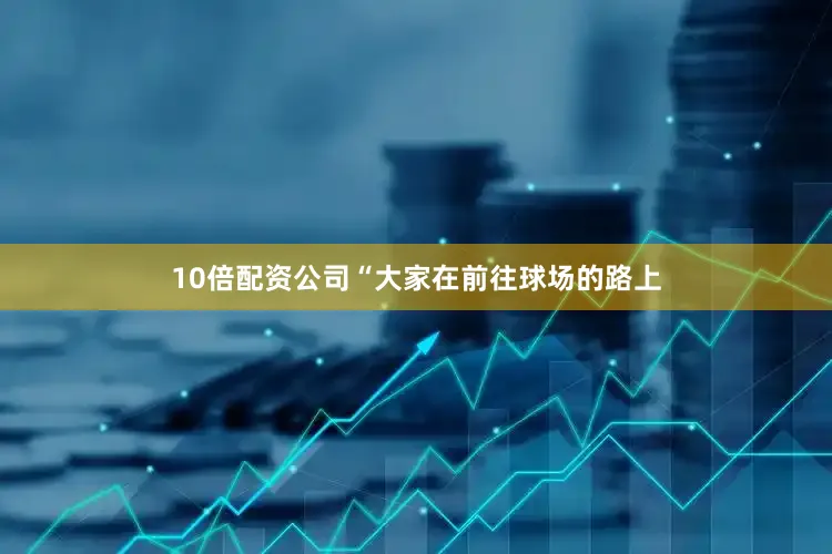 10倍配资公司“大家在前往球场的路上