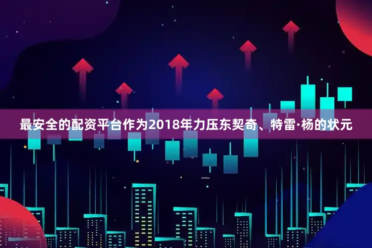 最安全的配资平台作为2018年力压东契奇、特雷·杨的状元