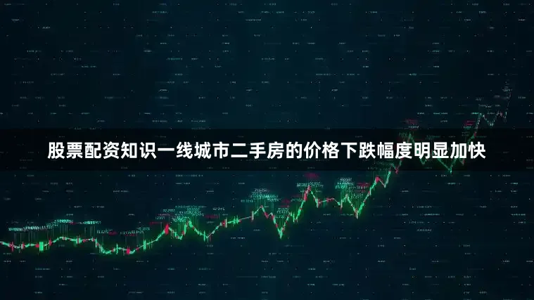 股票配资知识一线城市二手房的价格下跌幅度明显加快