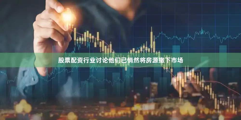 股票配资行业讨论他们已悄然将房源撤下市场