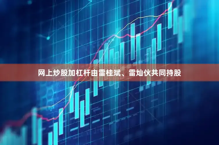 网上炒股加杠杆由雷桂斌、雷灿伙共同持股