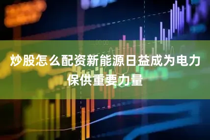 炒股怎么配资新能源日益成为电力保供重要力量
