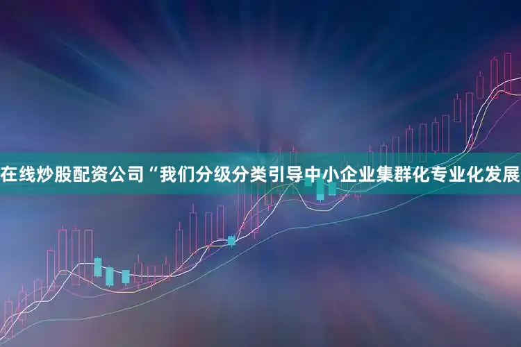 在线炒股配资公司“我们分级分类引导中小企业集群化专业化发展