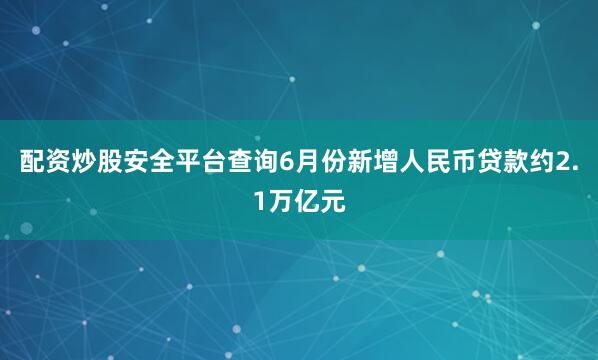 配资炒股安全平台查询6月份新增人民币贷款约2.1万亿元
