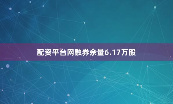 配资平台网融券余量6.17万股