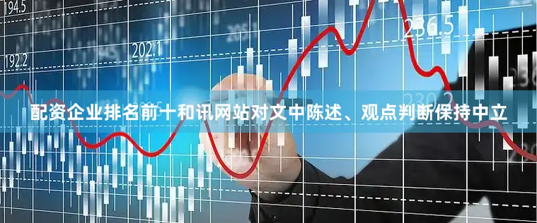 配资企业排名前十和讯网站对文中陈述、观点判断保持中立