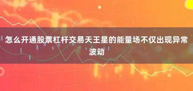 怎么开通股票杠杆交易天王星的能量场不仅出现异常波动