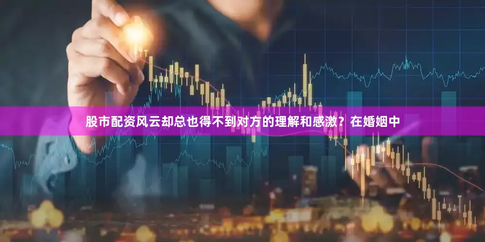 股市配资风云却总也得不到对方的理解和感激？在婚姻中
