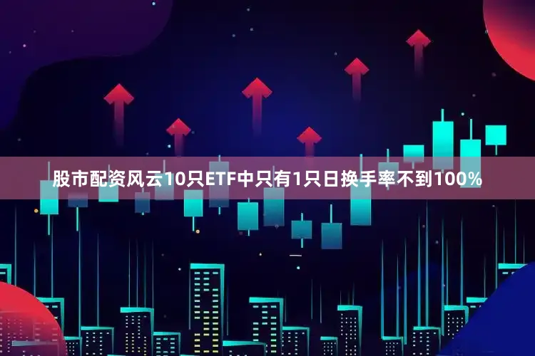 股市配资风云10只ETF中只有1只日换手率不到100%