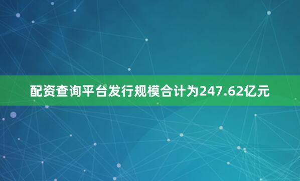 配资查询平台发行规模合计为247.62亿元