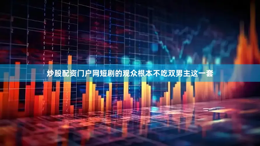炒股配资门户网短剧的观众根本不吃双男主这一套