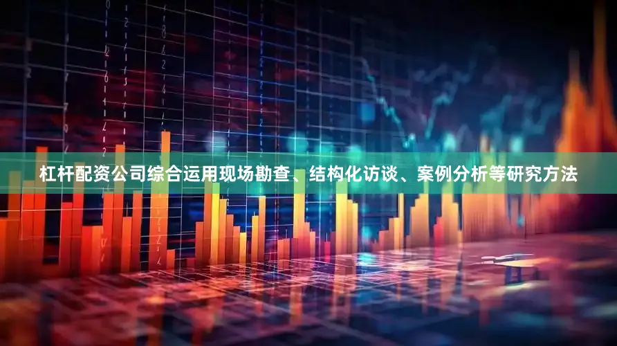 杠杆配资公司综合运用现场勘查、结构化访谈、案例分析等研究方法