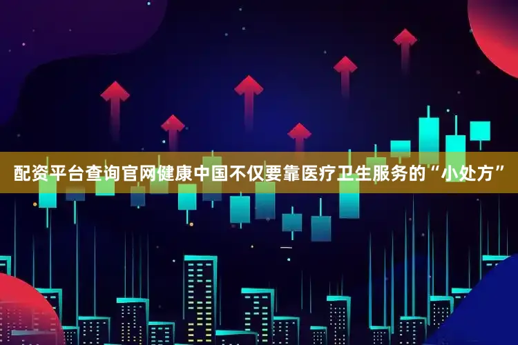 配资平台查询官网健康中国不仅要靠医疗卫生服务的“小处方”