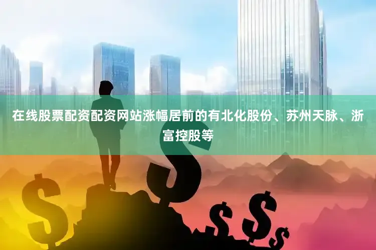 在线股票配资配资网站涨幅居前的有北化股份、苏州天脉、浙富控股等