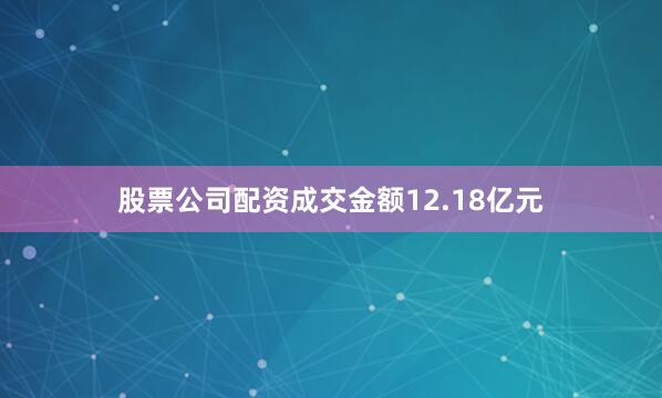 股票公司配资成交金额12.18亿元
