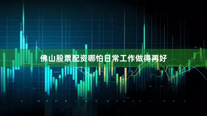 佛山股票配资哪怕日常工作做得再好